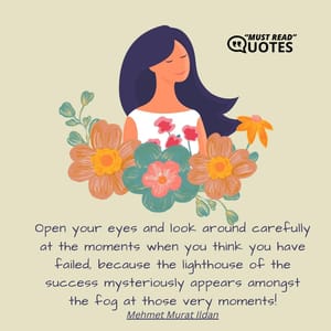 Open your eyes and look around carefully at the moments when you think you have failed, because the lighthouse of the success mysteriously appears amongst the fog at those very moments!