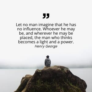 Let no man imagine that he has no influence. Whoever he may be, and wherever he may be placed, the man who thinks becomes a light and a power.