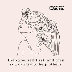 Help yourself first, and then you can try to help others.