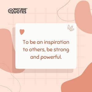 To be an inspiration to others, be strong and powerful.