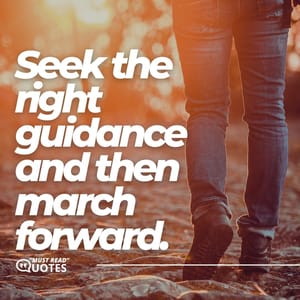 Seek the right guidance and then march forward.
