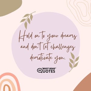 Hold on to your dreams and don't let challenges demotivate you.