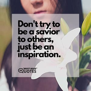 Don't try to be a savior to others, just be an inspiration.