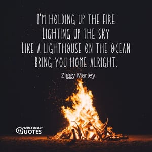 I'm holding up the fire Lighting up the sky Like a lighthouse on the ocean Bring you home alright.