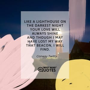 Like a lighthouse on the darkest night Your love will always shine And though I may have lost my way That beacon, I will find.