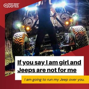 If you say I am girl and Jeeps are not for me I am going to run my Jeep over you.