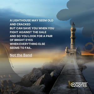A lighthouse may seem old and cracked But can save you when you fight against the gale And so you look for a pair of bright eyes When everything else seems to fail.