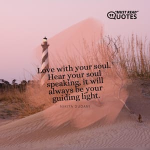 Love with your soul. Hear your soul speaking, it will always be your guiding light.