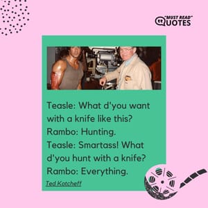 Teasle: What d'you want with a knife like this? Rambo: Hunting. Teasle: Smartass! What d'you hunt with a knife? Rambo: Everything.
