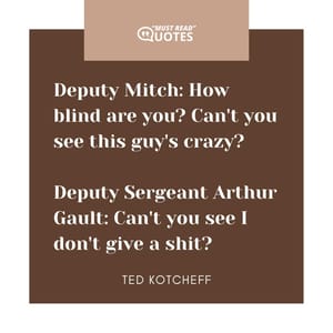 Deputy Mitch: How blind are you? Can't you see this guy's crazy? Deputy Sergeant Arthur Gault: Can't you see I don't give a shit?