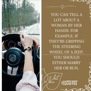 You can tell a lot about a woman by her hands. For example, if they're gripping the steering wheel of a Jeep, you should either marry her or run.