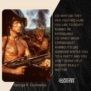 Co: Why did they pick you? Because you like to fight? Rambo: I'm expendable. Co: What mean expendable? Rambo: It's like someone invites you to a party and you don't show up. It doesn't really matter.