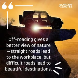 Off-roading gives a better view of nature—straight roads lead to the workplace, but difficult roads lead to beautiful destinations.
