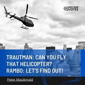 Trautman: Can you fly that helicopter? Rambo: Let's find out!