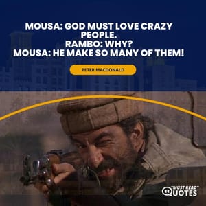 Mousa: God must love crazy people. Rambo: Why? Mousa: He make so many of them!