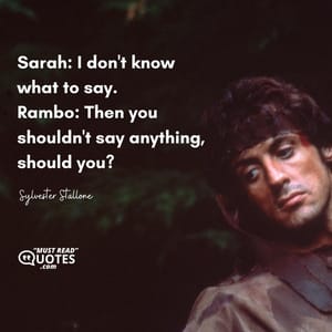 Sarah: I don't know what to say. Rambo: Then you shouldn't say anything, should you?