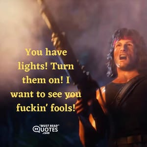 You have lights! Turn them on! I want to see you fuckin' fools!