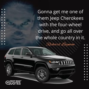 Gonna get me one of them Jeep Cherokees with the four-wheel drive, and go all over the whole country in it.