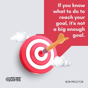 If you know what to do to reach your goal, it's not a big enough goal.