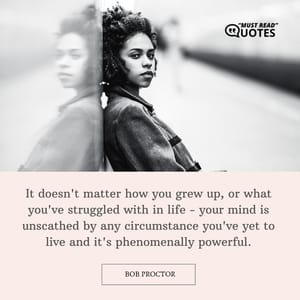 It doesn't matter how you grew up, or what you've struggled with in life - your mind is unscathed by any circumstance you've yet to live and it's phenomenally powerful.