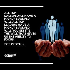 All top salespeople have a highly evolved will all top leaders have a highly evolved will you see it's the will that gives us the ability to focus.