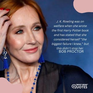 J. K. Rowling was on welfare when she wrote the first Harry Potter book and has stated that she considered herself “the biggest failure I knew,” but this didn’t stop her.