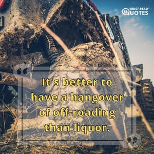 It's better to have a hangover of off-roading than liquor.