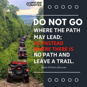Do not go where the path may lead; go instead where there is no path and leave a trail.