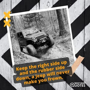 Keep the right side up and the rubber side down, a Jeep will never make you frown.