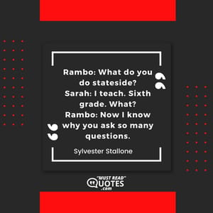Rambo: What do you do stateside? Sarah: I teach. Sixth grade. What? Rambo: Now I know why you ask so many questions.