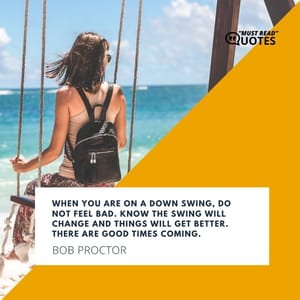 When you are on a down swing, do not feel bad. Know the swing will change and things will get better. There are good times coming.