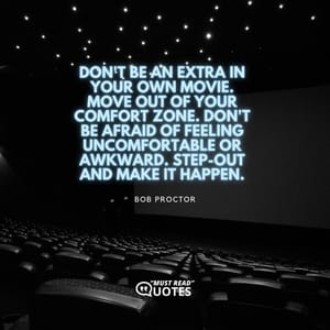 Don't be an extra in your own movie. Move out of your comfort zone. Don't be afraid of feeling uncomfortable or awkward. Step-out and make it happen.