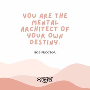 You are the mental architect of your own destiny.