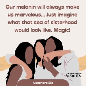 Our melanin will always make us marvelous… Just imagine what that sea of sisterhood would look like. Magic!