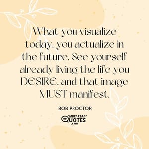 What you visualize today, you actualize in the future. See yourself already living the life you DESIRE, and that image MUST manifest.