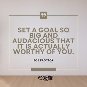 Set a goal so big and audacious that it is actually worthy of you.