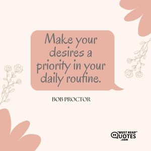 Make your desires a priority in your daily routine.
