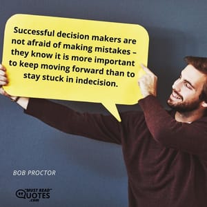 Successful decision makers are not afraid of making mistakes – they know it is more important to keep moving forward than to stay stuck in indecision.