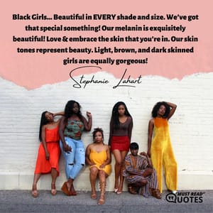 Black Girls… Beautiful in EVERY shade and size. We’ve got that special something! Our melanin is exquisitely beautiful! Love & embrace the skin that you’re in. Our skin tones represent beauty. Light, brown, and dark skinned girls are equally gorgeous!