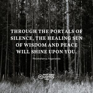 Through the portals of silence, the healing sun of wisdom and peace will shine upon you.