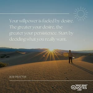 Your willpower is fueled by desire. The greater your desire, the greater your persistence. Start by deciding what you really want.