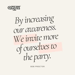 By increasing our awareness. We invite more of ourselves to the party.