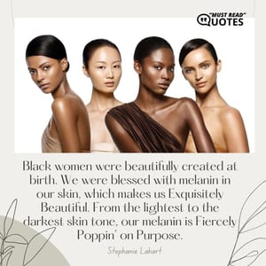 Black women were beautifully created at birth. We were blessed with melanin in our skin, which makes us Exquisitely Beautiful. From the lightest to the darkest skin tone, our melanin is Fiercely Poppin’ on Purpose.