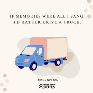 If memories were all I sang, I’d rather drive a truck.