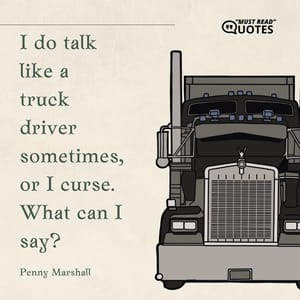 I do talk like a truck driver sometimes, or I curse. What can I say?