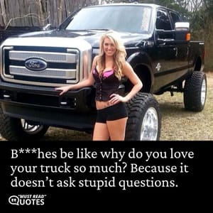 B***hes be like why do you love your truck so much? Because it doesn’t ask stupid questions.