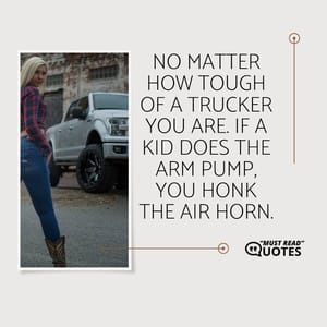 No matter how tough of a trucker you are. If a kid does the arm pump, you honk the air horn.