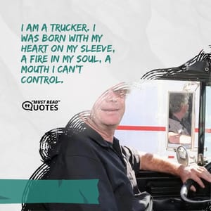 I am a trucker. I was born with my heart on my sleeve, a fire in my soul, a mouth I can’t control.