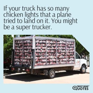 If your truck has so many chicken lights that a plane tried to land on it. You might be a super trucker.