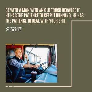 Be with a man with an old truck because if he has the patience to keep it running, he has the patience to deal with your shit.